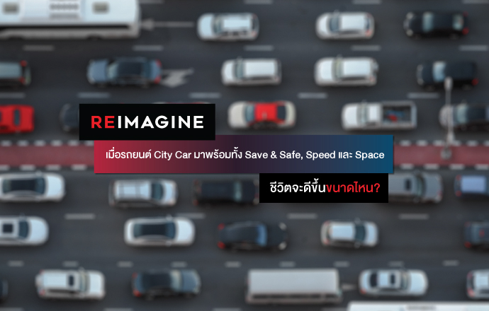 REIMAGINE เมื่อรถยนต์ City Car มาพร้อมทั้ง Save&Safe, Speed และ Space ชีวิตจะดีขึ้นขนาดไหน?